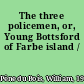 The three policemen, or, Young Bottsford of Farbe island /