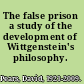 The false prison a study of the development of Wittgenstein's philosophy.