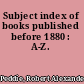 Subject index of books published before 1880 : A-Z.