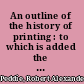 An outline of the history of printing : to which is added the history of printing in colours /