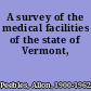 A survey of the medical facilities of the state of Vermont,