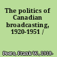 The politics of Canadian broadcasting, 1920-1951 /