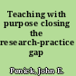 Teaching with purpose closing the research-practice gap /
