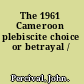 The 1961 Cameroon plebiscite choice or betrayal /