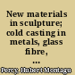 New materials in sculpture; cold casting in metals, glass fibre, polyester resins, vinamold hot melt compounds, cold-cure silastomer flexible moulds, cavityless sand casting [and] vinagel