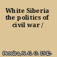 White Siberia the politics of civil war /