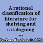 A rational classification of literature for shelving and cataloguing books in a library. : With alphabetical index /