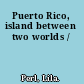 Puerto Rico, island between two worlds /