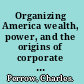 Organizing America wealth, power, and the origins of corporate capitalism /