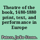 Theatre of the book, 1480-1880 print, text, and performance in Europe /