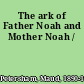 The ark of Father Noah and Mother Noah /