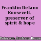 Franklin Delano Roosevelt, preserver of spirit & hope