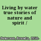 Living by water true stories of nature and spirit /