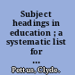 Subject headings in education ; a systematic list for use in a dictionary catalog /