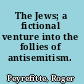 The Jews; a fictional venture into the follies of antisemitism.