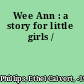 Wee Ann : a story for little girls /