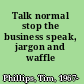 Talk normal stop the business speak, jargon and waffle /