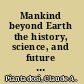 Mankind beyond Earth the history, science, and future of human space exploration /