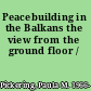 Peacebuilding in the Balkans the view from the ground floor /