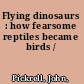 Flying dinosaurs : how fearsome reptiles became birds /