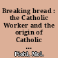 Breaking bread : the Catholic Worker and the origin of Catholic radicalism in America /