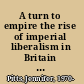 A turn to empire the rise of imperial liberalism in Britain and France /