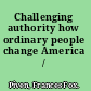 Challenging authority how ordinary people change America /