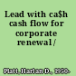 Lead with ca$h cash flow for corporate renewal /