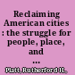 Reclaiming American cities : the struggle for people, place, and nature since 1900 /
