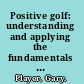 Positive golf: understanding and applying the fundamentals of the game.