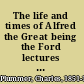 The life and times of Alfred the Great being the Ford lectures for 1901,