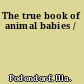 The true book of animal babies /