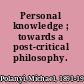 Personal knowledge ; towards a post-critical philosophy.