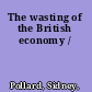 The wasting of the British economy /