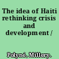 The idea of Haiti rethinking crisis and development /