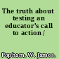 The truth about testing an educator's call to action /