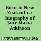 Born to New Zealand : a biography of Jane Maria Atkinson /