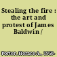 Stealing the fire : the art and protest of James Baldwin /