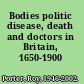 Bodies politic disease, death and doctors in Britain, 1650-1900 /