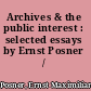 Archives & the public interest : selected essays by Ernst Posner /