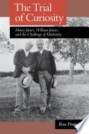 The trial of curiosity Henry James, William James, and the challenge of modernity /