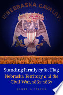 Standing firmly by the flag Nebraska Territory and the Civil War, 1861-1867 /