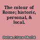 The colour of Rome; historic, personal, & local.