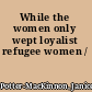 While the women only wept loyalist refugee women /