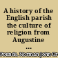 A history of the English parish the culture of religion from Augustine to Victoria /