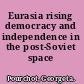 Eurasia rising democracy and independence in the post-Soviet space /