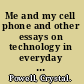 Me and my cell phone and other essays on technology in everyday life /