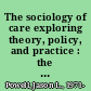 The sociology of care exploring theory, policy, and practice : the case of aging /