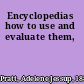 Encyclopedias how to use and evaluate them,