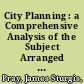 City Planning : a Comprehensive Analysis of the Subject Arranged for the Classification of Books, Plans, Photographs, Notes and Other Collected Material. With Alphabetic Subject Index /